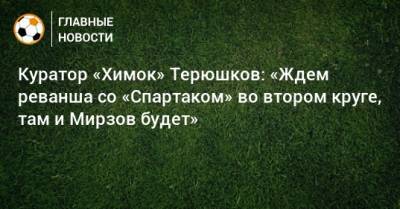 Куратор «Химок» Терюшков: «Ждем реванша со «Спартаком» во втором круге, там и Мирзов будет»