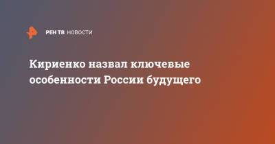 Кириенко назвал ключевые особенности России будущего