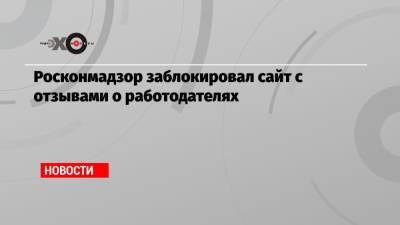 Росконмадзор заблокировал сайт с отзывами о работодателях