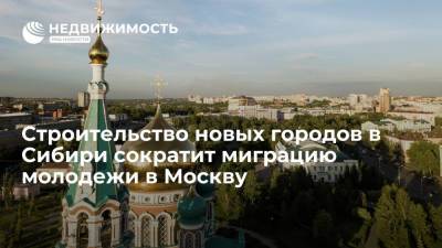 Строительство новых городов в Сибири сократит миграцию молодежи в Москву