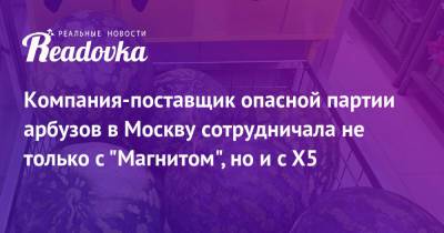 Компания-поставщик опасной партии арбузов в Москву сотрудничала не только с «Магнитом», но и с X5