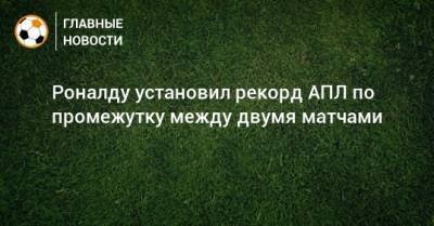 Роналду установил рекорд АПЛ по промежутку между двумя матчами