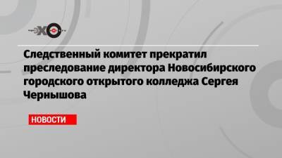 Следственный комитет прекратил преследование директора Новосибирского городского открытого колледжа Сергея Чернышова