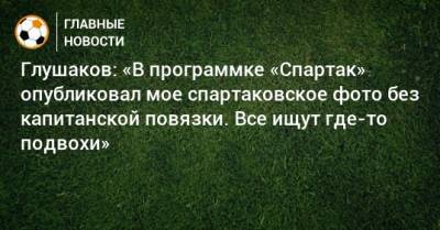 Глушаков: «В программке «Спартак» опубликовал мое спартаковское фото без капитанской повязки. Все ищут где-то подвохи»