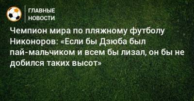 Чемпион мира по пляжному футболу Никоноров: «Если бы Дзюба был пай-мальчиком и всем бы лизал, он бы не добился таких высот»