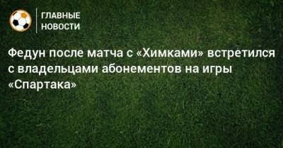 Федун после матча с «Химками» встретился с владельцами абонементов на игры «Спартака»