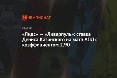 «Лидс» — «Ливерпуль»: ставка Дениса Казанского на матч АПЛ с коэффициентом 2.90