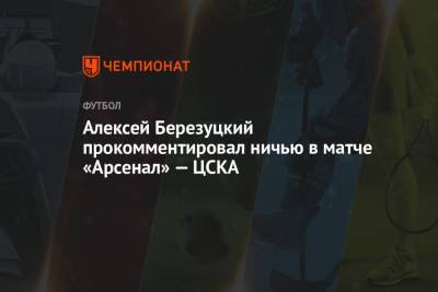 Алексей Березуцкий прокомментировал ничью в матче «Арсенал» — ЦСКА