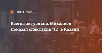 Всегда актуально: Михалков показал спектакль "12" в Казани