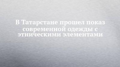 В Татарстане прошел показ современной одежды с этническими элементами