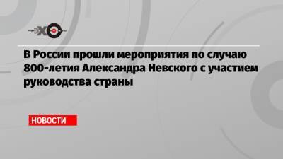В России прошли мероприятия по случаю 800-летия Александра Невского с участием руководства страны