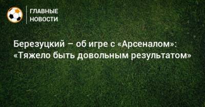 Березуцкий – об игре с «Арсеналом»: «Тяжело быть довольным результатом»