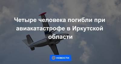 Четыре человека погибли при авиакатастрофе в Иркутской области