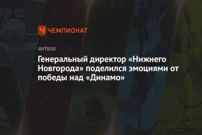 Генеральный директор «Нижнего Новгорода» поделился эмоциями от победы над «Динамо»