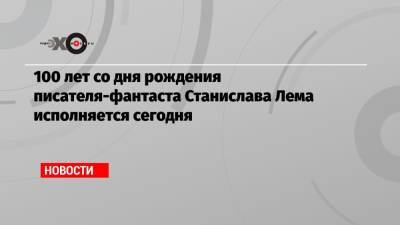 100 лет со дня рождения писателя-фантаста Станислава Лема исполняется сегодня