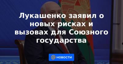 Лукашенко заявил о новых рисках и вызовах для Союзного государства