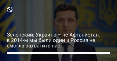 Зеленский: Украина – не Афганистан, в 2014-м мы были одни и Россия не смогла захватить нас