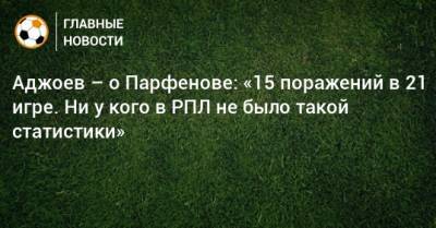 Аджоев – о Парфенове: «15 поражений в 21 игре. Ни у кого в РПЛ не было такой статистики»