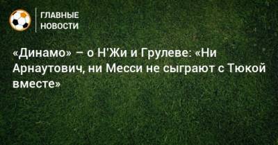 «Динамо» – о Н’Жи и Грулеве: «Ни Арнаутович, ни Месси не сыграют с Тюкой вместе»