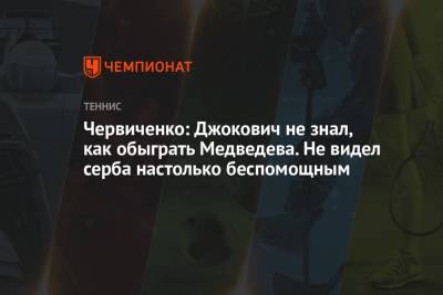 Червиченко: Джокович не знал, как обыграть Медведева. Не видел серба настолько беспомощным