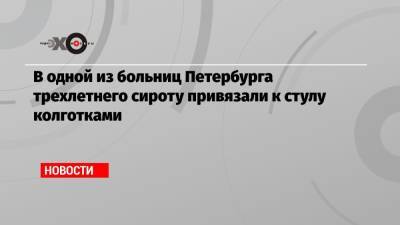 В одной из больниц Петербурга трехлетнего сироту привязали к стулу колготками