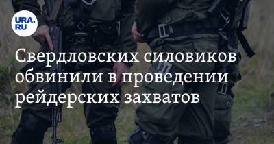 Свердловских силовиков обвинили в проведении рейдерских захватов