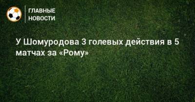 У Шомуродова 3 голевых действия в 5 матчах за «Рому»