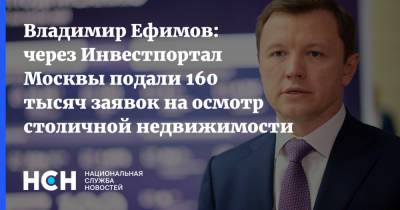 Владимир Ефимов: через Инвестпортал Москвы подали 160 тысяч заявок на осмотр столичной недвижимости