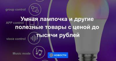 Умная лампочка и другие полезные товары с ценой до тысячи рублей