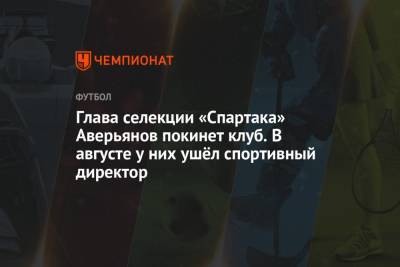 Глава селекции «Спартака» Аверьянов покинет клуб. В августе у них ушёл спортивный директор