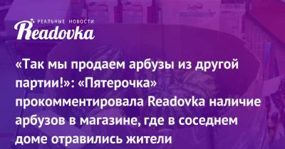 «Так мы продаем арбузы из другой партии!»: «Пятерочка» прокомментировала Readovka наличие арбузов в магазине, где в соседнем доме отравились жители