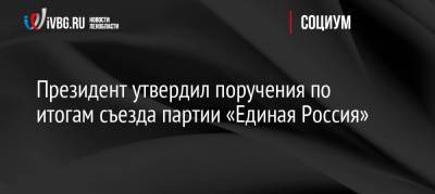 Президент утвердил поручения по итогам съезда партии «Единая Россия»