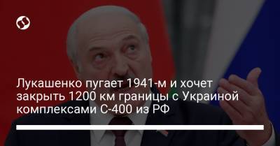 Лукашенко пугает 1941-м и хочет закрыть 1200 км границы с Украиной комплексами С-400 из РФ