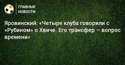 Яровинский: «Четыре клуба говорили с «Рубином» о Хвиче. Его трансфер – вопрос времени»
