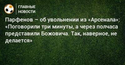 Парфенов – об увольнении из «Арсенала»: «Поговорили три минуты, а через полчаса представили Божовича. Так, наверное, не делается»