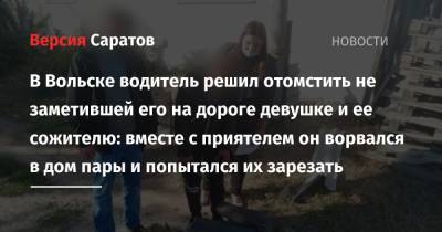 В Вольске водитель решил отомстить не заметившей его на дороге девушке и ее сожителю: вместе с приятелем он ворвался в дом пары и попытался их зарезать