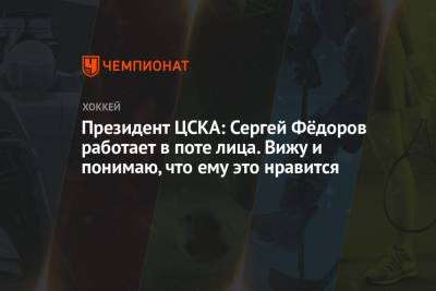 Президент ЦСКА: Сергей Фёдоров работает в поте лица. Вижу и понимаю, что ему это нравится