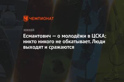 Есмантович — о молодёжи в ЦСКА: никто никого не обкатывает. Люди выходят и сражаются