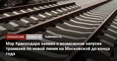 Мэр Краснодара заявил о возможном запуске трамваев по новой линии на Московской до конца года