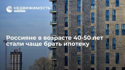 Россияне в возрасте 40-50 лет стали чаще брать ипотеку