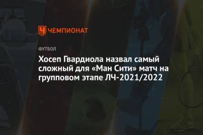 Хосеп Гвардиола назвал самый сложный для «Ман Сити» матч на групповом этапе ЛЧ-2021/2022