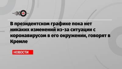 В президентском графике пока нет никаких изменений из-за ситуации с коронавирусом в его окружении, говорят в Кремле