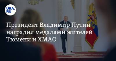 Президент Владимир Путин наградил медалями жителей Тюмени и ХМАО