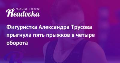 Фигуристка Александра Трусова прыгнула пять прыжков в четыре оборота
