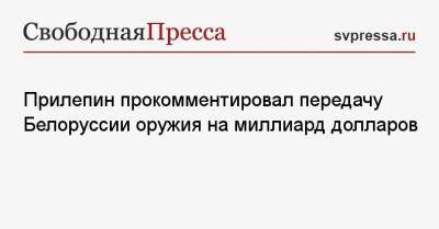 Прилепин прокомментировал передачу Белоруссии оружия на миллиард долларов