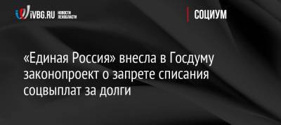 «Единая Россия» внесла в Госдуму законопроект о запрете списания соцвыплат за долги