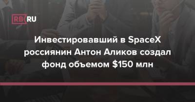 Инвестировавший в SpaсeX россиянин Антон Аликов создал фонд объемом $150 млн