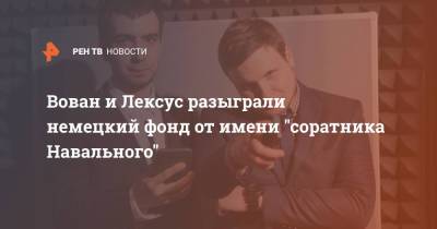 Вован и Лексус разыграли немецкий фонд от имени "соратника Навального"