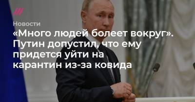 «​​Много людей болеет вокруг». Путин допустил, что ему придется уйти на карантин из-за ковида