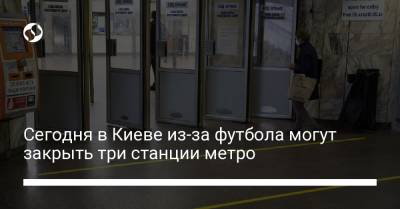 Сегодня в Киеве из-за футбола могут закрыть три станции метро